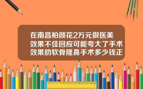 在南昌柏颜花2万元做医美效果不佳回应可能夸大了手术效果肋软骨隆鼻手术多少钱正规医院