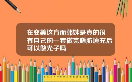 在变美这方面韩妹是真的很有自己的一套做完脂肪填充后可以做光子吗