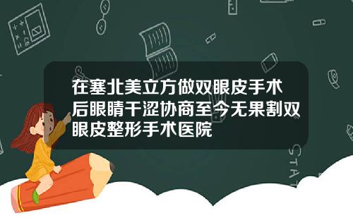 在塞北美立方做双眼皮手术后眼睛干涩协商至今无果割双眼皮整形手术医院