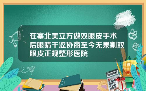 在塞北美立方做双眼皮手术后眼睛干涩协商至今无果割双眼皮正规整形医院