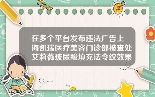 在多个平台发布违法广告上海凯瑞医疗美容门诊部被查处艾莉薇玻尿酸填充法令纹效果好吗