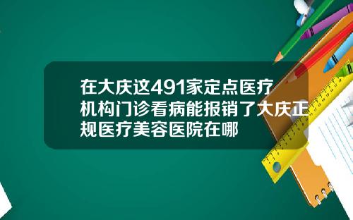 在大庆这491家定点医疗机构门诊看病能报销了大庆正规医疗美容医院在哪