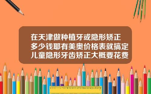 在天津做种植牙或隐形矫正多少钱耶有美奥价格表就搞定儿童隐形牙齿矫正大概要花费多少钱