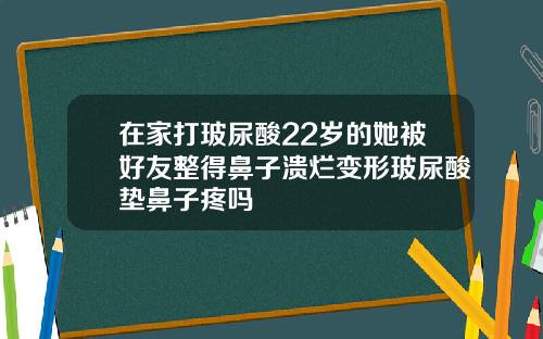 在家打玻尿酸22岁的她被好友整得鼻子溃烂变形玻尿酸垫鼻子疼吗