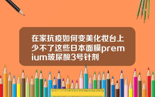 在家抗疫如何变美化妆台上少不了这些日本面膜premium玻尿酸3号针剂
