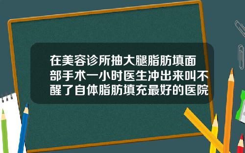 在美容诊所抽大腿脂肪填面部手术一小时医生冲出来叫不醒了自体脂肪填充最好的医院是哪家