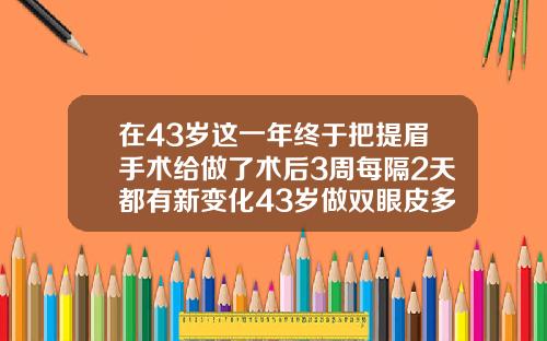 在43岁这一年终于把提眉手术给做了术后3周每隔2天都有新变化43岁做双眼皮多久可以恢复