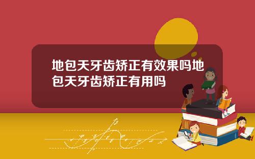 地包天牙齿矫正有效果吗地包天牙齿矫正有用吗