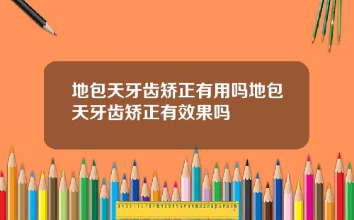 地包天牙齿矫正有用吗地包天牙齿矫正有效果吗