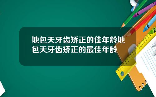 地包天牙齿矫正的佳年龄地包天牙齿矫正的最佳年龄