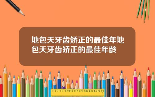 地包天牙齿矫正的最佳年地包天牙齿矫正的最佳年龄