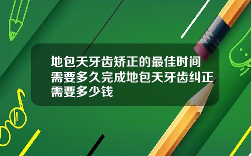 地包天牙齿矫正的最佳时间需要多久完成地包天牙齿纠正需要多少钱