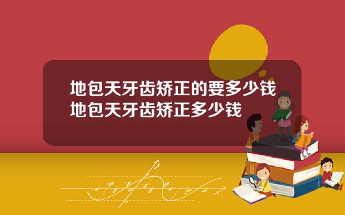 地包天牙齿矫正的要多少钱地包天牙齿矫正多少钱