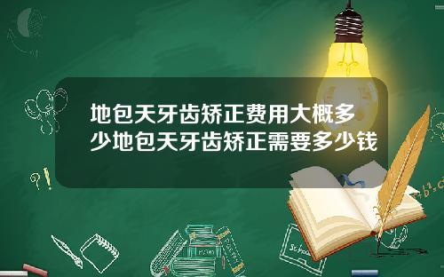 地包天牙齿矫正费用大概多少地包天牙齿矫正需要多少钱
