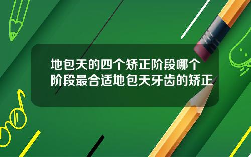 地包天的四个矫正阶段哪个阶段最合适地包天牙齿的矫正
