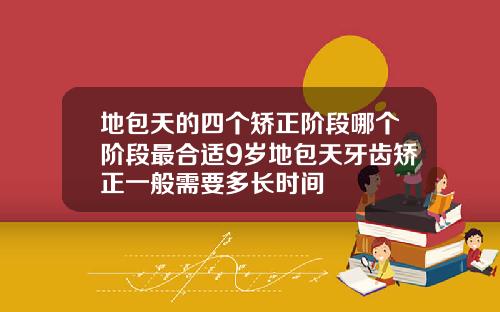 地包天的四个矫正阶段哪个阶段最合适9岁地包天牙齿矫正一般需要多长时间