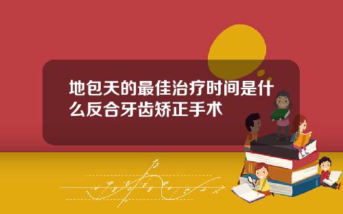 地包天的最佳治疗时间是什么反合牙齿矫正手术