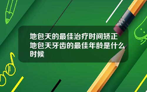 地包天的最佳治疗时间矫正地包天牙齿的最佳年龄是什么时候