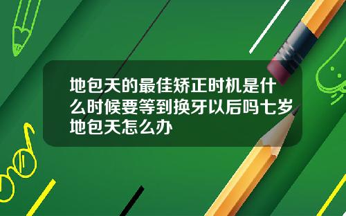 地包天的最佳矫正时机是什么时候要等到换牙以后吗七岁地包天怎么办