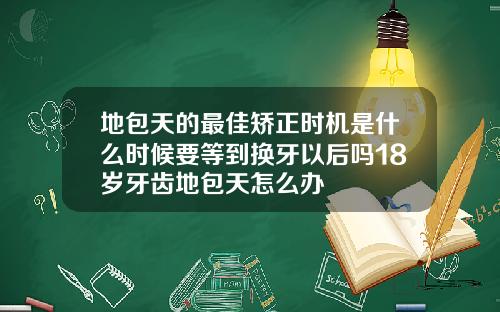 地包天的最佳矫正时机是什么时候要等到换牙以后吗18岁牙齿地包天怎么办