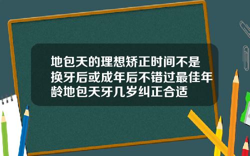 地包天的理想矫正时间不是换牙后或成年后不错过最佳年龄地包天牙几岁纠正合适