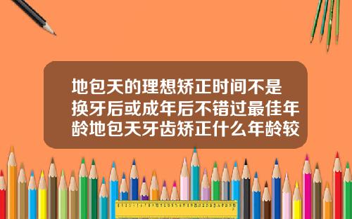 地包天的理想矫正时间不是换牙后或成年后不错过最佳年龄地包天牙齿矫正什么年龄较好