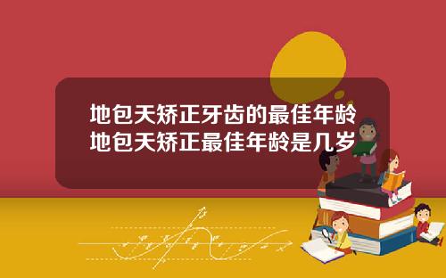 地包天矫正牙齿的最佳年龄地包天矫正最佳年龄是几岁