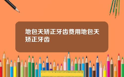 地包天矫正牙齿费用地包天矫正牙齿