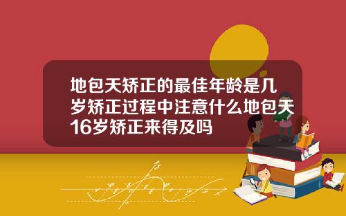 地包天矫正的最佳年龄是几岁矫正过程中注意什么地包天16岁矫正来得及吗
