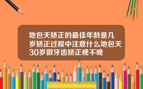 地包天矫正的最佳年龄是几岁矫正过程中注意什么地包天30岁做牙齿矫正晚不晚