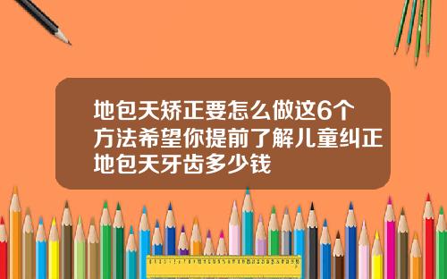 地包天矫正要怎么做这6个方法希望你提前了解儿童纠正地包天牙齿多少钱