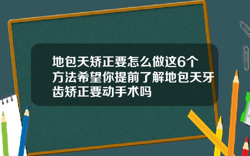 地包天矫正要怎么做这6个方法希望你提前了解地包天牙齿矫正要动手术吗