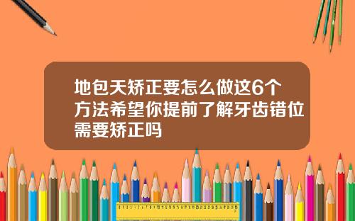 地包天矫正要怎么做这6个方法希望你提前了解牙齿错位需要矫正吗
