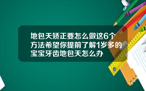 地包天矫正要怎么做这6个方法希望你提前了解1岁多的宝宝牙齿地包天怎么办