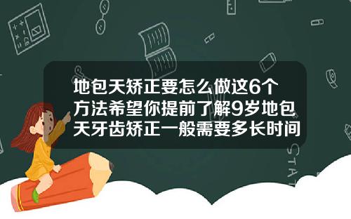 地包天矫正要怎么做这6个方法希望你提前了解9岁地包天牙齿矫正一般需要多长时间