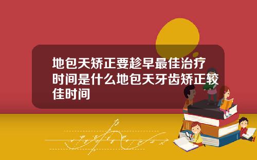 地包天矫正要趁早最佳治疗时间是什么地包天牙齿矫正较佳时间