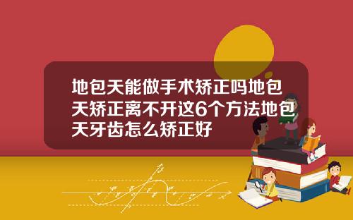 地包天能做手术矫正吗地包天矫正离不开这6个方法地包天牙齿怎么矫正好