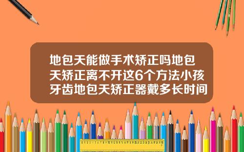 地包天能做手术矫正吗地包天矫正离不开这6个方法小孩牙齿地包天矫正器戴多长时间