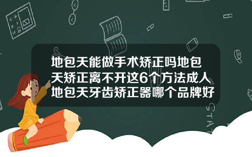 地包天能做手术矫正吗地包天矫正离不开这6个方法成人地包天牙齿矫正器哪个品牌好