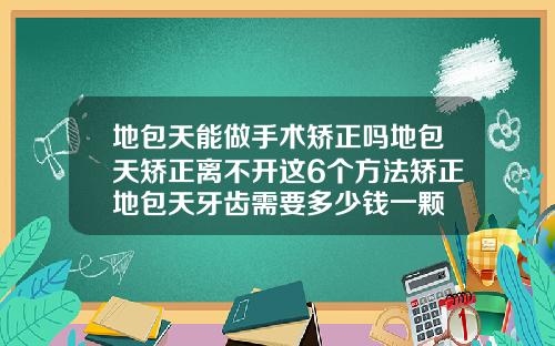 地包天能做手术矫正吗地包天矫正离不开这6个方法矫正地包天牙齿需要多少钱一颗