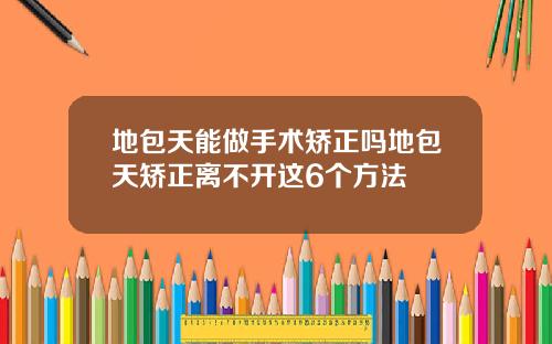 地包天能做手术矫正吗地包天矫正离不开这6个方法