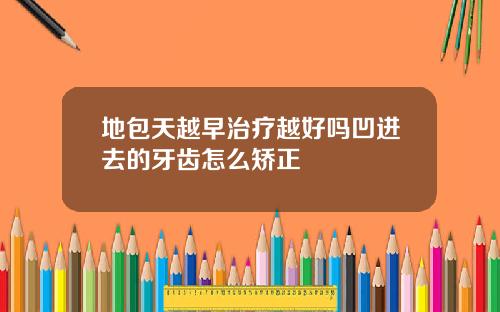 地包天越早治疗越好吗凹进去的牙齿怎么矫正