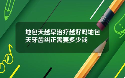 地包天越早治疗越好吗地包天牙齿纠正需要多少钱