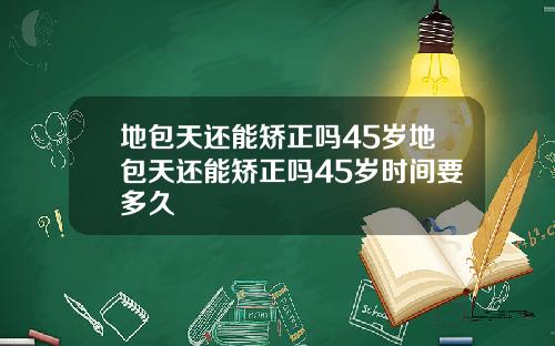 地包天还能矫正吗45岁地包天还能矫正吗45岁时间要多久