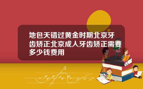 地包天错过黄金时期北京牙齿矫正北京成人牙齿矫正需要多少钱费用