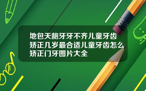 地包天龅牙牙不齐儿童牙齿矫正几岁最合适儿童牙齿怎么矫正门牙图片大全