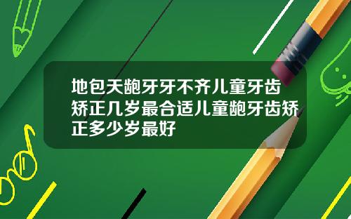地包天龅牙牙不齐儿童牙齿矫正几岁最合适儿童龅牙齿矫正多少岁最好