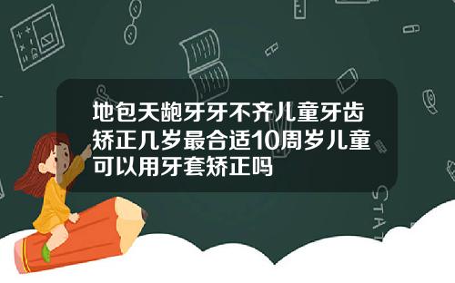 地包天龅牙牙不齐儿童牙齿矫正几岁最合适10周岁儿童可以用牙套矫正吗
