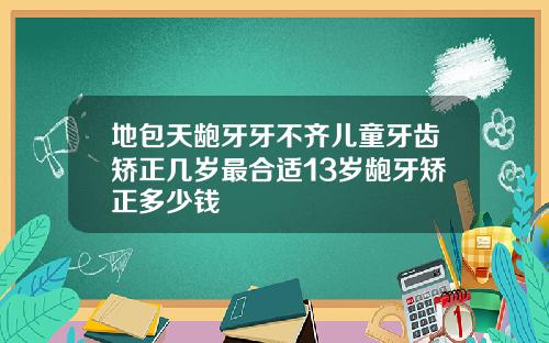 地包天龅牙牙不齐儿童牙齿矫正几岁最合适13岁龅牙矫正多少钱