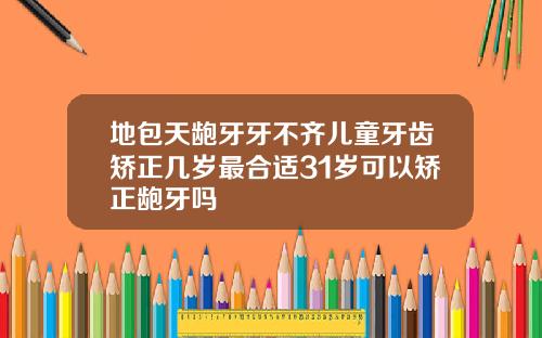 地包天龅牙牙不齐儿童牙齿矫正几岁最合适31岁可以矫正龅牙吗